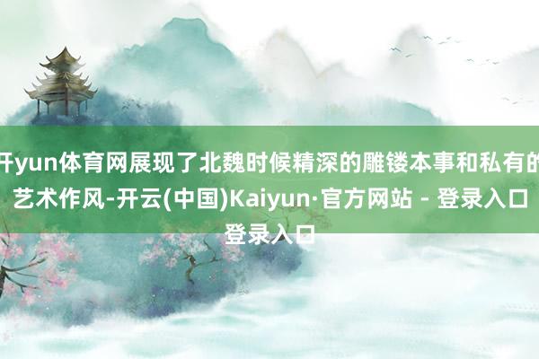 开yun体育网展现了北魏时候精深的雕镂本事和私有的艺术作风-开云(中国)Kaiyun·官方网站 - 登录入口