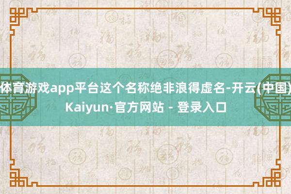 体育游戏app平台这个名称绝非浪得虚名-开云(中国)Kaiyun·官方网站 - 登录入口