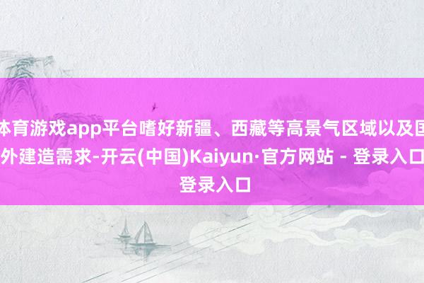 体育游戏app平台嗜好新疆、西藏等高景气区域以及国外建造需求-开云(中国)Kaiyun·官方网站 - 登录入口