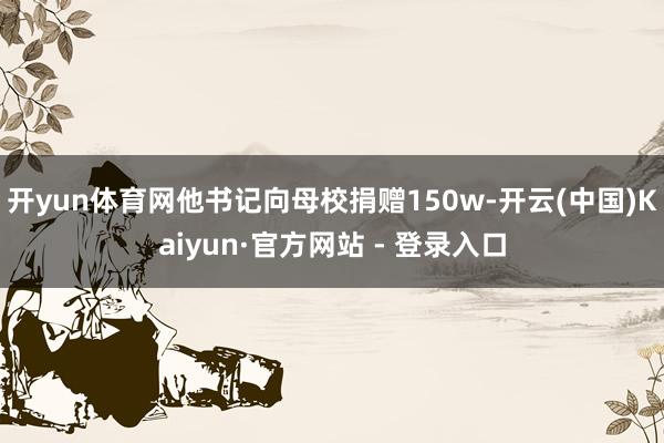 开yun体育网他书记向母校捐赠150w-开云(中国)Kaiyun·官方网站 - 登录入口