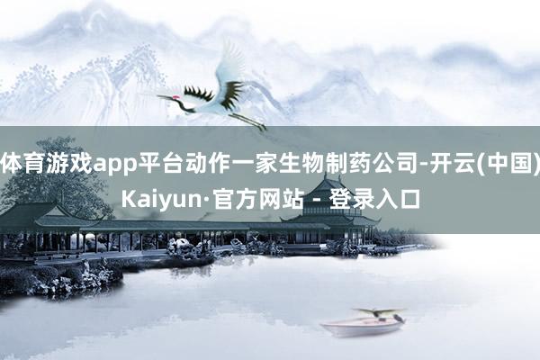 体育游戏app平台动作一家生物制药公司-开云(中国)Kaiyun·官方网站 - 登录入口
