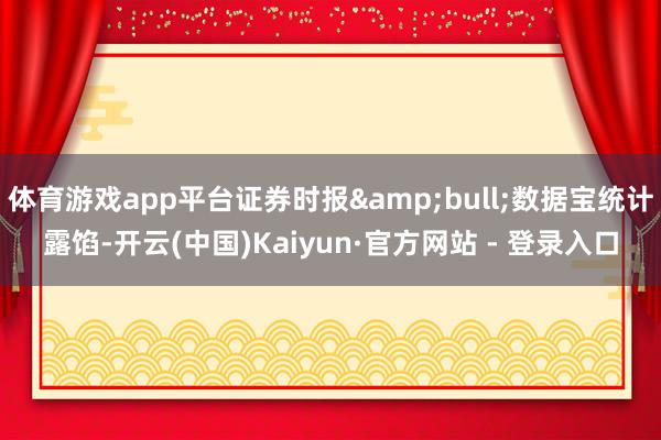 体育游戏app平台证券时报•数据宝统计露馅-开云(中国)Kaiyun·官方网站 - 登录入口