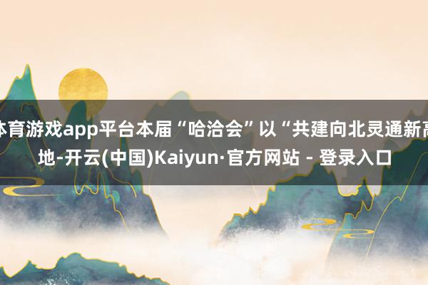 体育游戏app平台本届“哈洽会”以“共建向北灵通新高地-开云(中国)Kaiyun·官方网站 - 登录入口