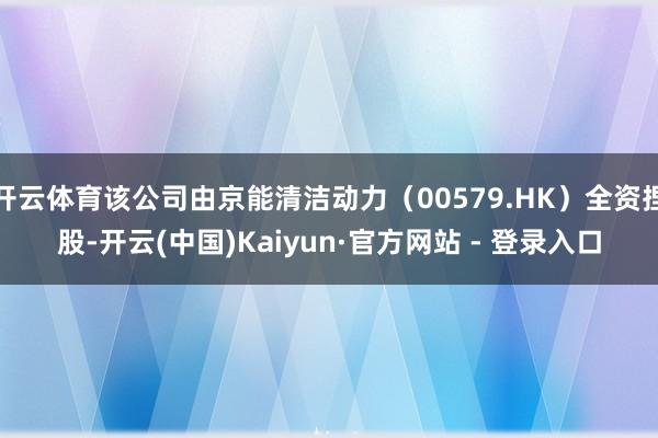 开云体育该公司由京能清洁动力（00579.HK）全资捏股-开云(中国)Kaiyun·官方网站 - 登录入口
