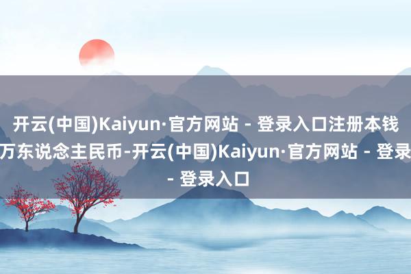 开云(中国)Kaiyun·官方网站 - 登录入口注册本钱500万东说念主民币-开云(中国)Kaiyun·官方网站 - 登录入口