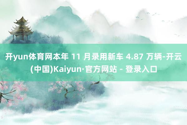 开yun体育网本年 11 月录用新车 4.87 万辆-开云(中国)Kaiyun·官方网站 - 登录入口