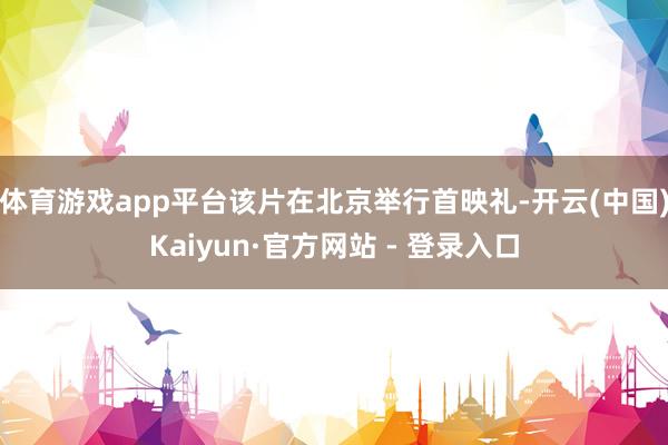 体育游戏app平台该片在北京举行首映礼-开云(中国)Kaiyun·官方网站 - 登录入口