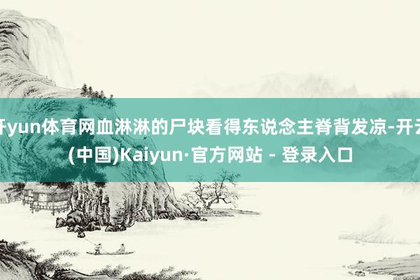 开yun体育网血淋淋的尸块看得东说念主脊背发凉-开云(中国)Kaiyun·官方网站 - 登录入口