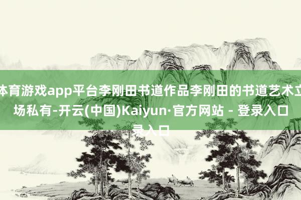 体育游戏app平台李刚田书道作品李刚田的书道艺术立场私有-开云(中国)Kaiyun·官方网站 - 登录入口
