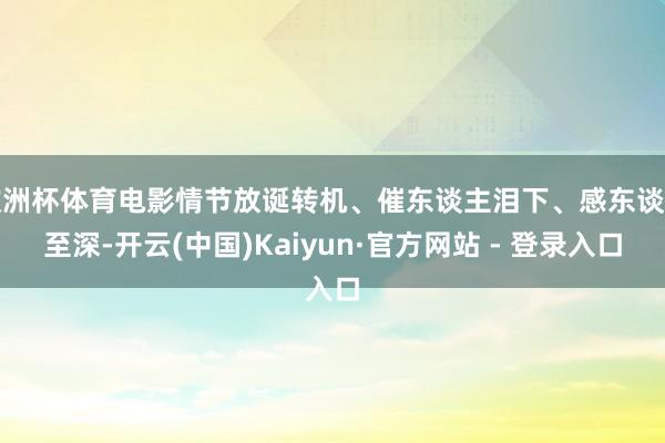 欧洲杯体育电影情节放诞转机、催东谈主泪下、感东谈主至深-开云(中国)Kaiyun·官方网站 - 登录入口