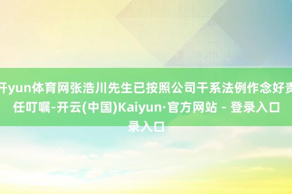 开yun体育网张浩川先生已按照公司干系法例作念好责任叮嘱-开云(中国)Kaiyun·官方网站 - 登录入口