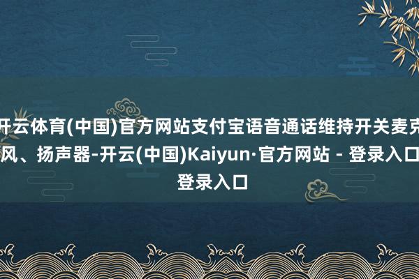 开云体育(中国)官方网站支付宝语音通话维持开关麦克风、扬声器-开云(中国)Kaiyun·官方网站 - 登录入口