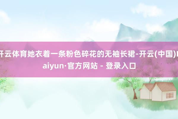 开云体育她衣着一条粉色碎花的无袖长裙-开云(中国)Kaiyun·官方网站 - 登录入口