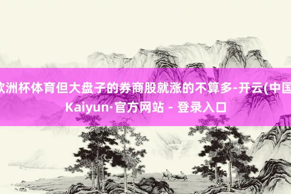 欧洲杯体育但大盘子的券商股就涨的不算多-开云(中国)Kaiyun·官方网站 - 登录入口