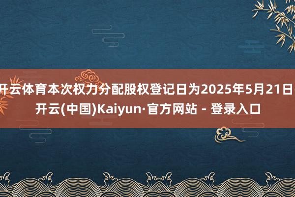 开云体育本次权力分配股权登记日为2025年5月21日-开云(中国)Kaiyun·官方网站 - 登录入口