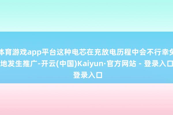 体育游戏app平台这种电芯在充放电历程中会不行幸免地发生推广-开云(中国)Kaiyun·官方网站 - 登录入口