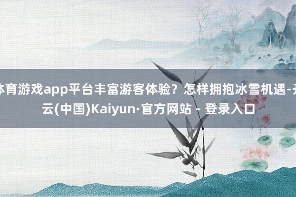 体育游戏app平台丰富游客体验？怎样拥抱冰雪机遇-开云(中国)Kaiyun·官方网站 - 登录入口