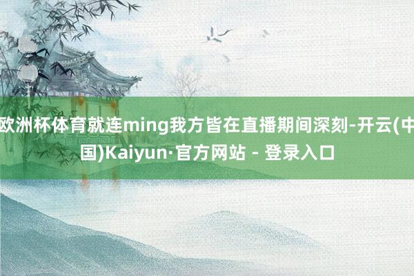 欧洲杯体育就连ming我方皆在直播期间深刻-开云(中国)Kaiyun·官方网站 - 登录入口