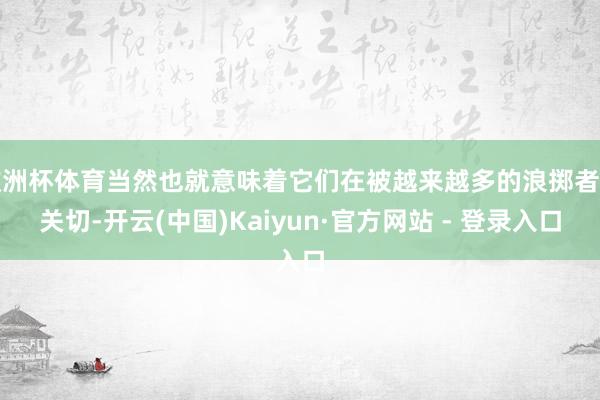 欧洲杯体育当然也就意味着它们在被越来越多的浪掷者所关切-开云(中国)Kaiyun·官方网站 - 登录入口