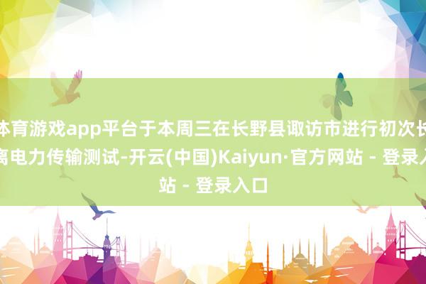 体育游戏app平台于本周三在长野县诹访市进行初次长距离电力传输测试-开云(中国)Kaiyun·官方网站 - 登录入口