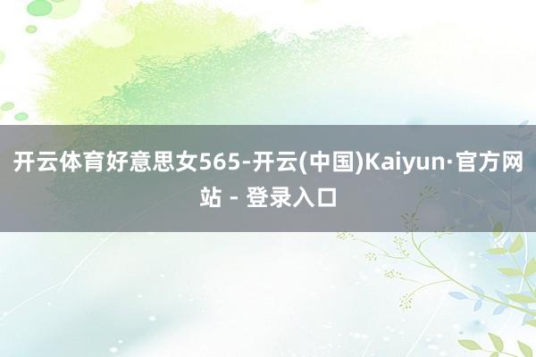 开云体育好意思女565-开云(中国)Kaiyun·官方网站 - 登录入口