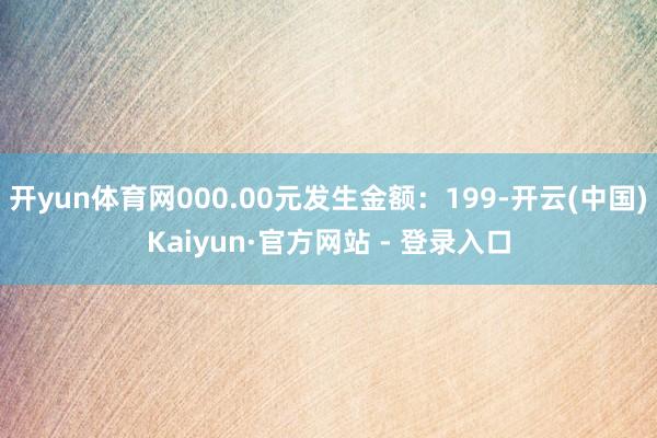 开yun体育网000.00元发生金额：199-开云(中国)Kaiyun·官方网站 - 登录入口