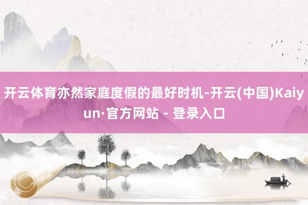 开云体育亦然家庭度假的最好时机-开云(中国)Kaiyun·官方网站 - 登录入口