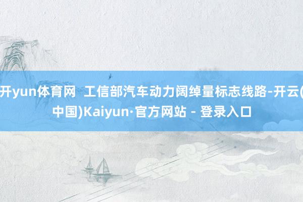 开yun体育网  工信部汽车动力阔绰量标志线路-开云(中国)Kaiyun·官方网站 - 登录入口