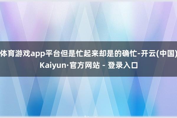 体育游戏app平台但是忙起来却是的确忙-开云(中国)Kaiyun·官方网站 - 登录入口
