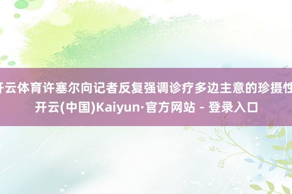 开云体育许塞尔向记者反复强调诊疗多边主意的珍摄性-开云(中国)Kaiyun·官方网站 - 登录入口
