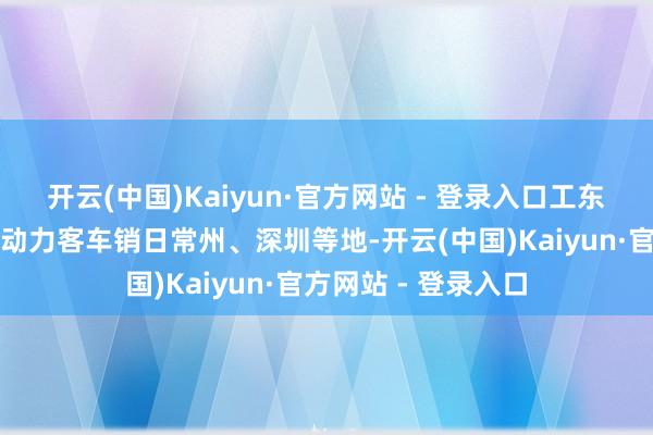开云(中国)Kaiyun·官方网站 - 登录入口工东谈主正加紧分娩新动力客车销日常州、深圳等地-开云(中国)Kaiyun·官方网站 - 登录入口