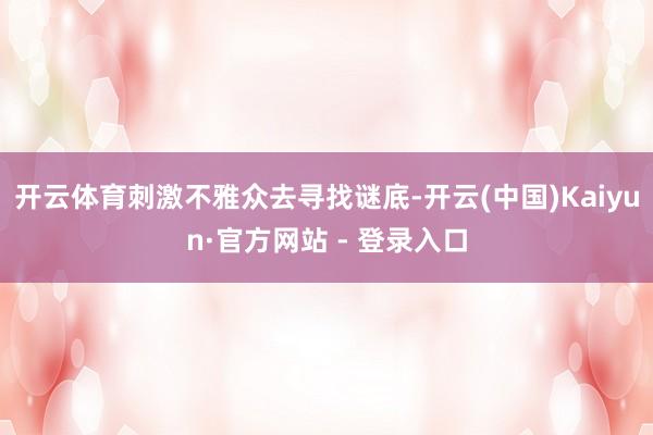 开云体育刺激不雅众去寻找谜底-开云(中国)Kaiyun·官方网站 - 登录入口