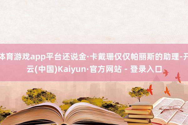 体育游戏app平台还说金·卡戴珊仅仅帕丽斯的助理-开云(中国)Kaiyun·官方网站 - 登录入口