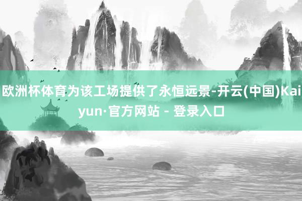 欧洲杯体育为该工场提供了永恒远景-开云(中国)Kaiyun·官方网站 - 登录入口