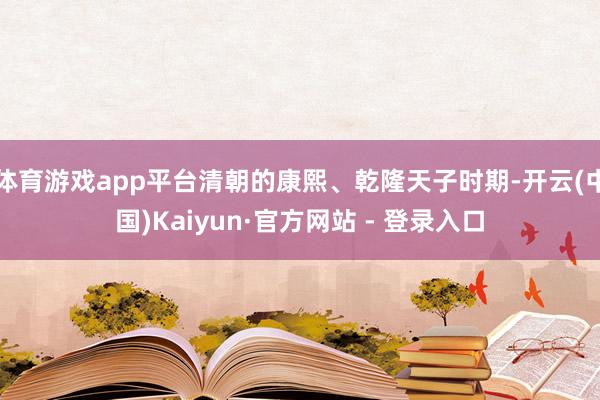 体育游戏app平台清朝的康熙、乾隆天子时期-开云(中国)Kaiyun·官方网站 - 登录入口