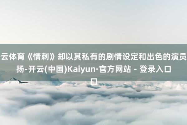 开云体育《情刺》却以其私有的剧情设定和出色的演员弘扬-开云(中国)Kaiyun·官方网站 - 登录入口