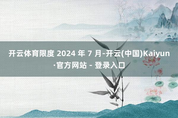 开云体育限度 2024 年 7 月-开云(中国)Kaiyun·官方网站 - 登录入口