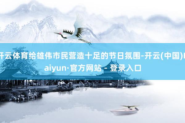 开云体育给雄伟市民营造十足的节日氛围-开云(中国)Kaiyun·官方网站 - 登录入口