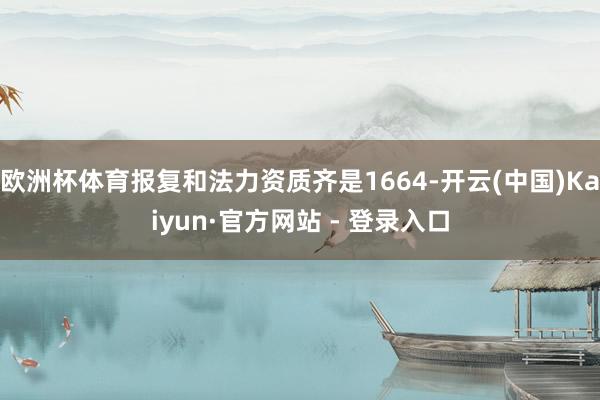 欧洲杯体育报复和法力资质齐是1664-开云(中国)Kaiyun·官方网站 - 登录入口