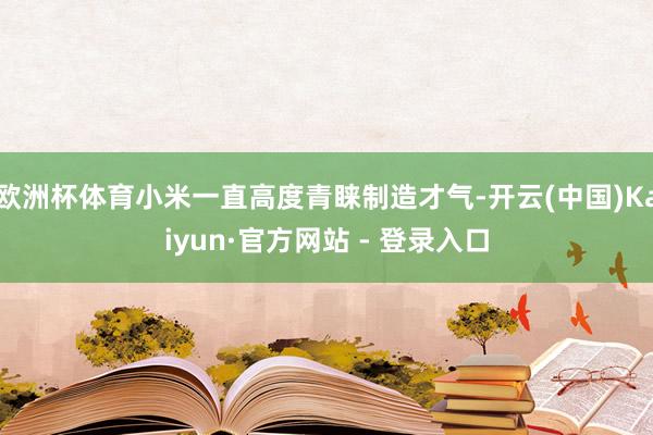 欧洲杯体育小米一直高度青睐制造才气-开云(中国)Kaiyun·官方网站 - 登录入口