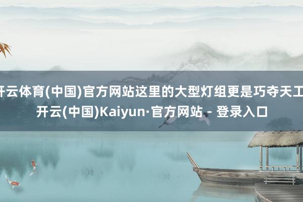 开云体育(中国)官方网站这里的大型灯组更是巧夺天工-开云(中国)Kaiyun·官方网站 - 登录入口