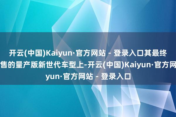 开云(中国)Kaiyun·官方网站 - 登录入口其最终也将搭载在市售的量产版新世代车型上-开云(中国)Kaiyun·官方网站 - 登录入口