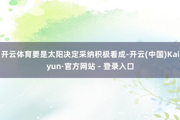 开云体育要是太阳决定采纳积极看成-开云(中国)Kaiyun·官方网站 - 登录入口