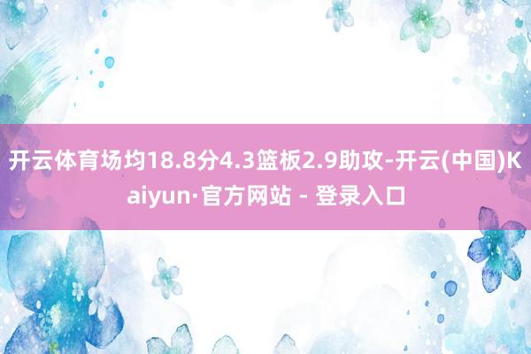 开云体育场均18.8分4.3篮板2.9助攻-开云(中国)Kaiyun·官方网站 - 登录入口