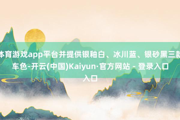 体育游戏app平台并提供银釉白、冰川蓝、银砂黑三款车色-开云(中国)Kaiyun·官方网站 - 登录入口