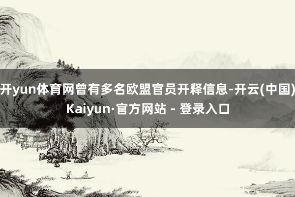 开yun体育网曾有多名欧盟官员开释信息-开云(中国)Kaiyun·官方网站 - 登录入口