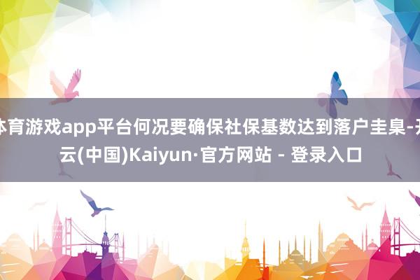 体育游戏app平台何况要确保社保基数达到落户圭臬-开云(中国)Kaiyun·官方网站 - 登录入口