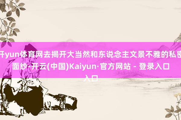 开yun体育网去揭开大当然和东说念主文景不雅的私密面纱-开云(中国)Kaiyun·官方网站 - 登录入口