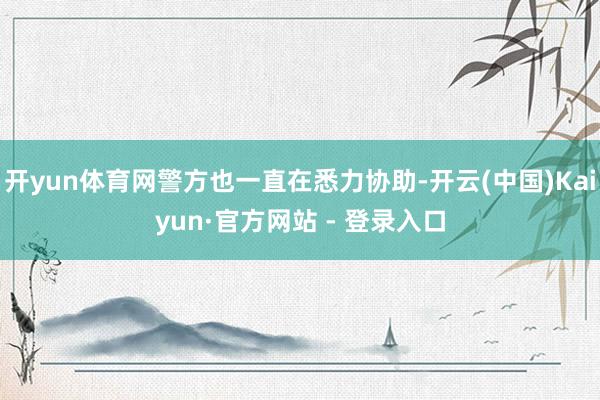 开yun体育网警方也一直在悉力协助-开云(中国)Kaiyun·官方网站 - 登录入口