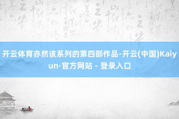 开云体育亦然该系列的第四部作品-开云(中国)Kaiyun·官方网站 - 登录入口